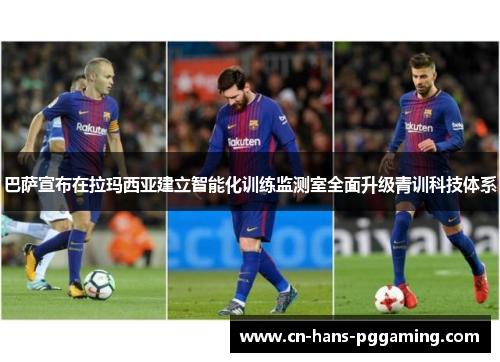 巴萨宣布在拉玛西亚建立智能化训练监测室全面升级青训科技体系 巴萨宣布在拉玛西亚建立智能化训练监测室全面升级青训科技体系