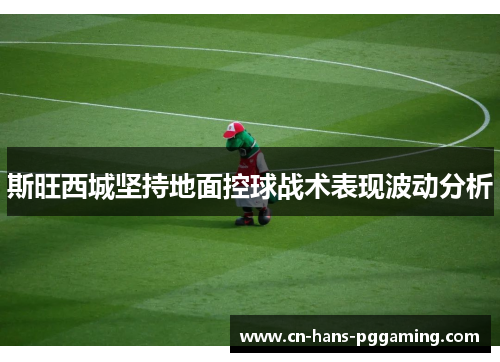 斯旺西城坚持地面控球战术表现波动分析